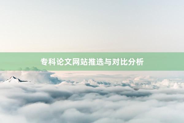 专科论文网站推选与对比分析