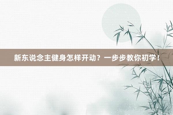 新东说念主健身怎样开动?一步步教你初学!